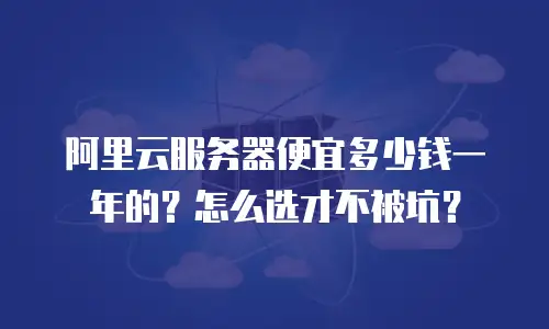 阿里云服务器便宜多少钱一年的？怎么选才不被坑？