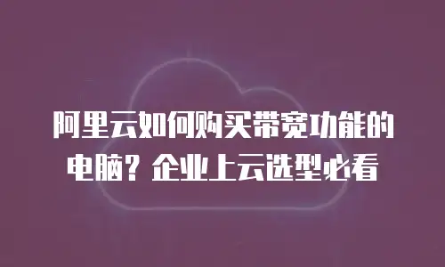 阿里云如何购买带宽功能的电脑？企业上云选型必看