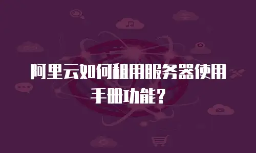 阿里云如何租用服务器使用手册功能？