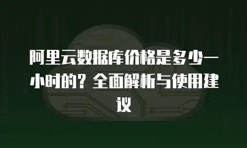 阿里云数据库价格是多少一小时的？全面解析与使用建议