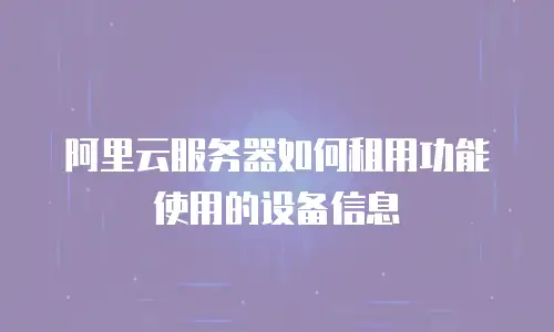 阿里云服务器如何租用功能使用的设备信息