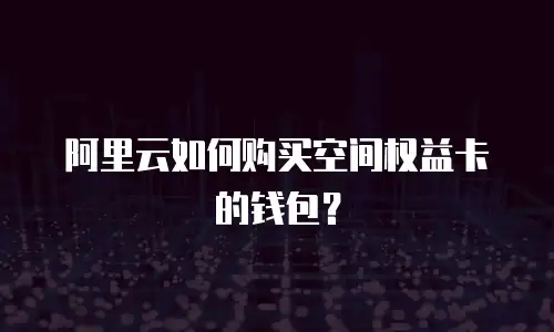 阿里云如何购买空间权益卡的钱包？