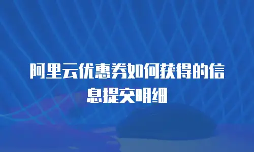 阿里云优惠券如何获得的信息提交明细