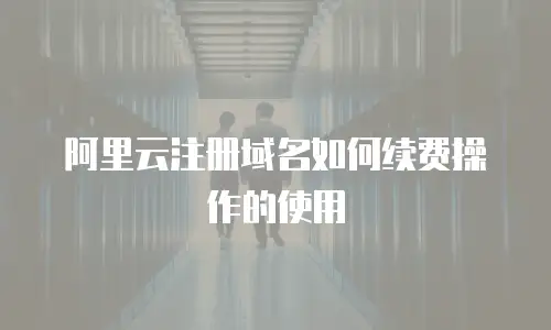 阿里云注册域名如何续费操作的使用