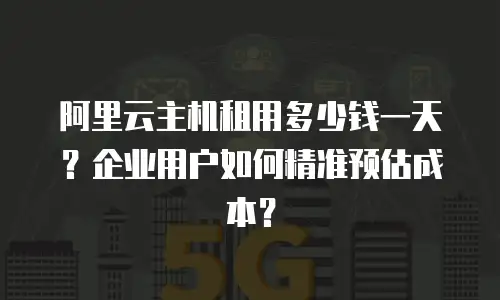 阿里云主机租用多少钱一天？企业用户如何精准预估成本？