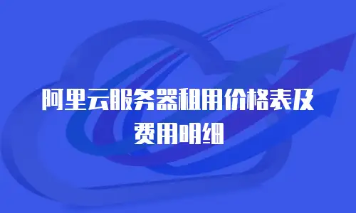 阿里云服务器租用价格表及费用明细