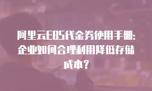 阿里云EBS代金券使用手册：企业如何合理利用降低存储成本？