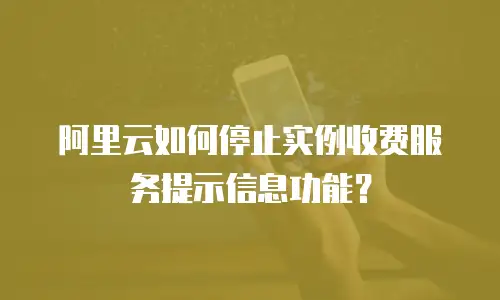 阿里云如何停止实例收费服务提示信息功能？