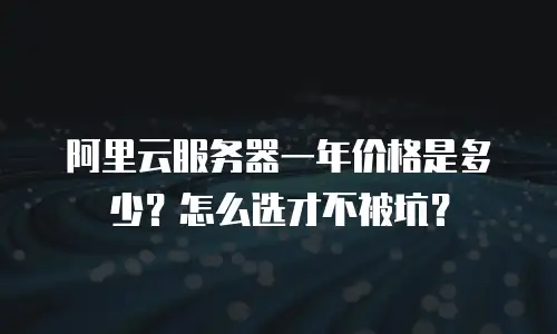 阿里云服务器一年价格是多少？怎么选才不被坑？