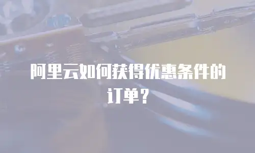 阿里云如何获得优惠条件的订单？