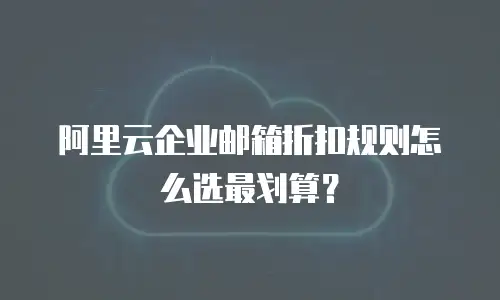 阿里云企业邮箱折扣规则怎么选最划算？