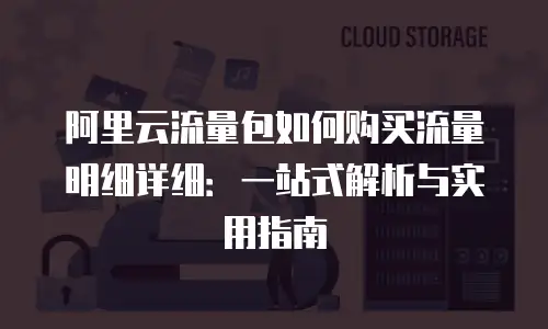 阿里云流量包如何购买流量明细详细：一站式解析与实用指南