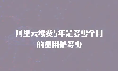 阿里云续费5年是多少个月的费用是多少