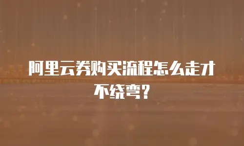阿里云券购买流程怎么走才不绕弯？