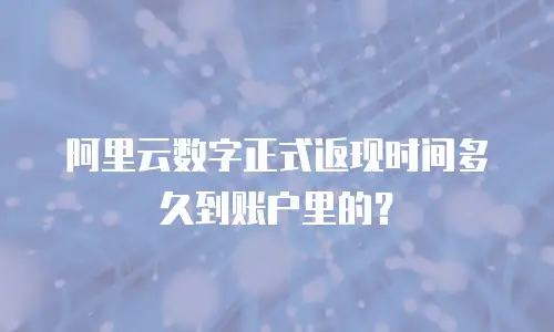 阿里云数字正式返现时间多久到账户里的？