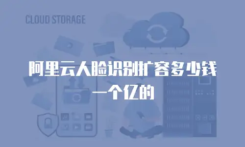 阿里云人脸识别扩容多少钱一个亿的