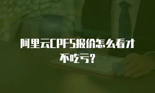 阿里云CPFS报价怎么看才不吃亏？