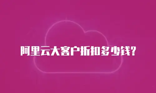 阿里云大客户折扣多少钱？