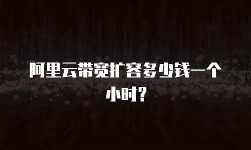 阿里云带宽扩容多少钱一个小时？