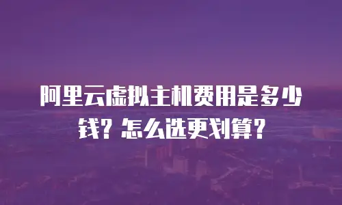 阿里云虚拟主机费用是多少钱？怎么选更划算？
