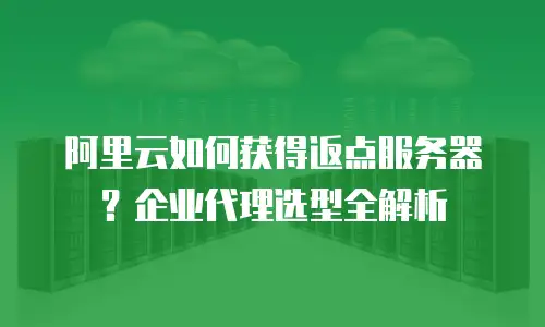 阿里云如何获得返点服务器？企业代理选型全解析