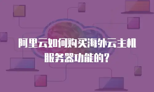 阿里云如何购买海外云主机服务器功能的？