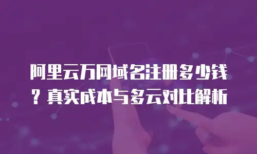 阿里云万网域名注册多少钱？真实成本与多云对比解析