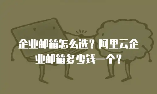 企业邮箱怎么选？阿里云企业邮箱多少钱一个？