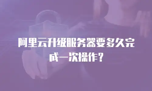 阿里云升级服务器要多久完成一次操作？