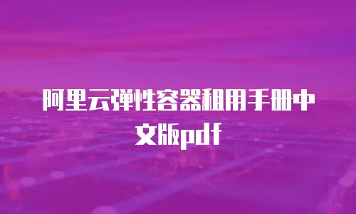 阿里云弹性容器租用手册中文版pdf