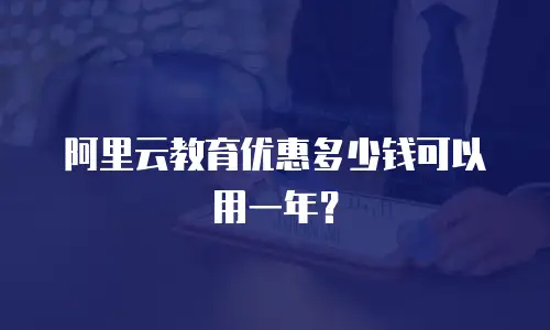 阿里云教育优惠多少钱可以用一年？