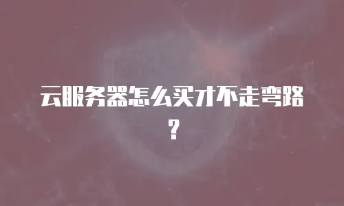 云服务器怎么买才不走弯路？