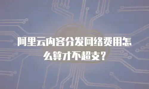 阿里云内容分发网络费用怎么算才不超支？