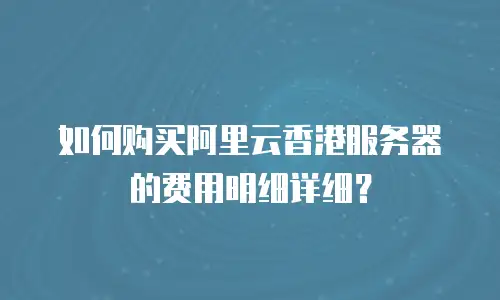 如何购买阿里云香港服务器的费用明细详细？