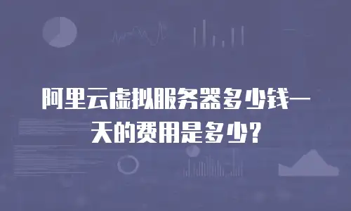 阿里云虚拟服务器多少钱一天的费用是多少？