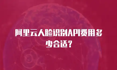 阿里云人脸识别API费用多少合适？