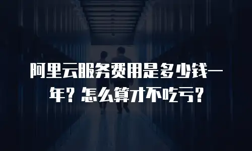 阿里云服务费用是多少钱一年？怎么算才不吃亏？