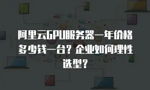 阿里云GPU服务器一年价格多少钱一台？企业如何理性选型？