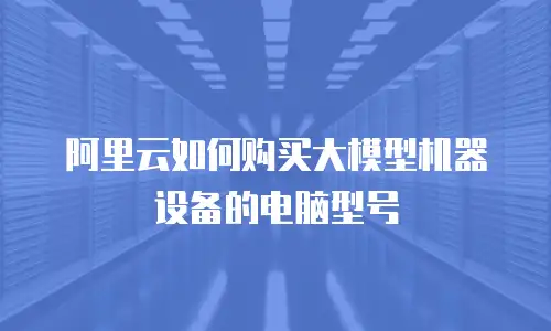 阿里云如何购买大模型机器设备的电脑型号