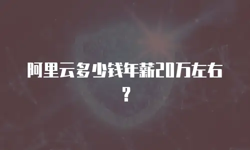 阿里云多少钱年薪20万左右？