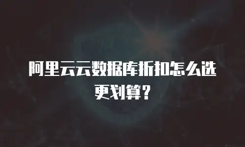 阿里云云数据库折扣怎么选更划算？
