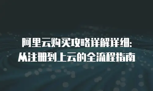 阿里云购买攻略详解详细：从注册到上云的全流程指南