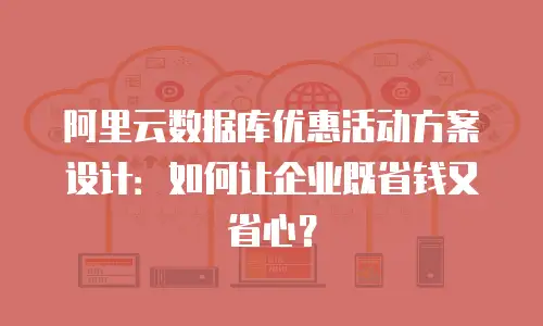 阿里云数据库优惠活动方案设计：如何让企业既省钱又省心？