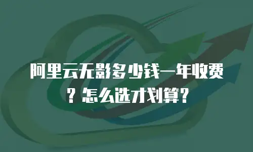 阿里云无影多少钱一年收费？怎么选才划算？