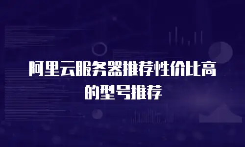 阿里云服务器推荐性价比高的型号推荐