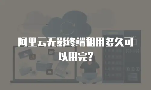 阿里云无影终端租用多久可以用完？