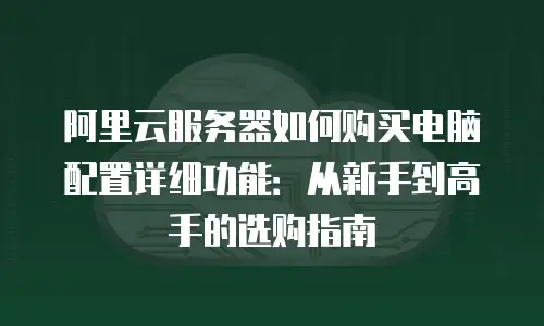 阿里云服务器如何购买电脑配置详细功能：从新手到高手的选购指南
