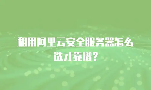 租用阿里云安全服务器怎么选才靠谱？