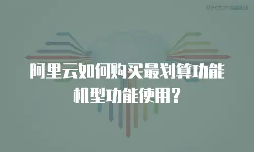 阿里云如何购买最划算功能机型功能使用？