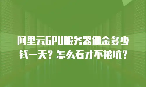阿里云GPU服务器佣金多少钱一天？怎么看才不被坑？